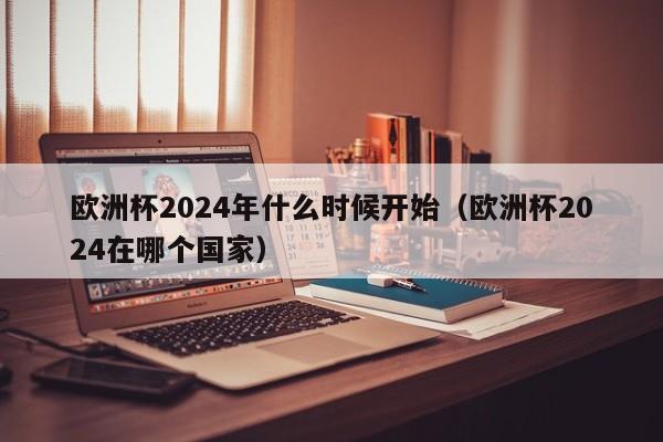 欧洲杯2024年什么时候开始（欧洲杯2024在哪个国家）