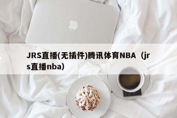 JRS直播(无插件)腾讯体育NBA（jrs直播NBA赛事的实时直播）