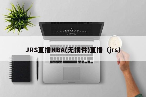 JRS直播NBA(无插件)直播（jrsnba直播最稳定的版本是无插件版）