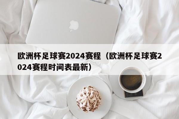 欧洲杯足球赛2024赛程（欧洲杯足球赛2024赛程时间表最新）