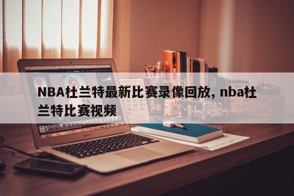 NBA杜兰特最新比赛录像回放, nba杜兰特比赛视频